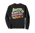 Sorry Cant Soccer Bye Funny Soccer Sweatshirt - Custom Art Print Men Women - T-Shirt, Sweatshirt, Hoodie