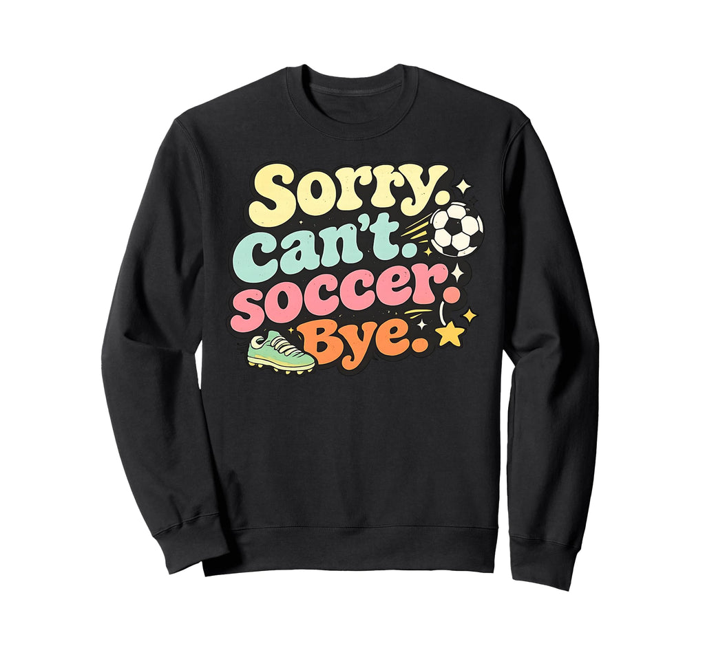 Sorry Cant Soccer Bye Funny Soccer Sweatshirt - Streetwear Style Men Women - T-Shirt, Sweatshirt, Hoodie