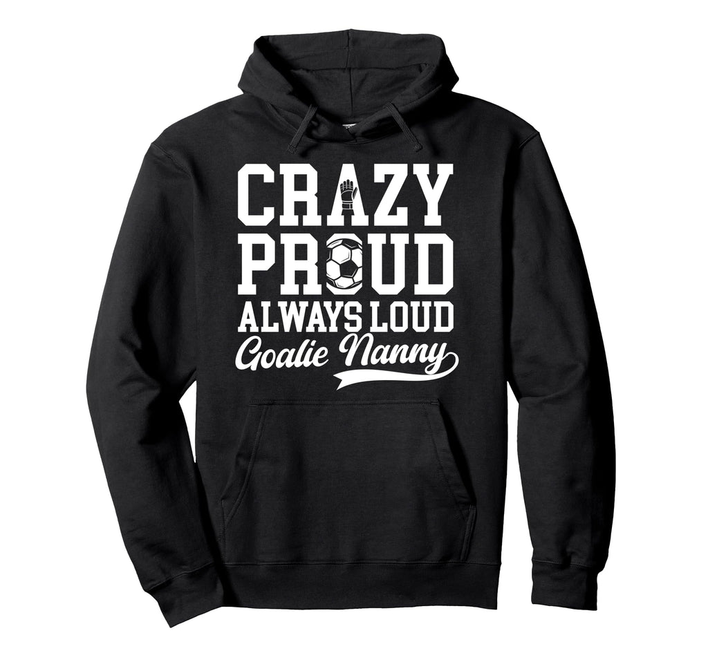Crazy Proud Soccer Goalie Nanny Soccer Hoodie - Unique Graphic Men Women - T-Shirt, Sweatshirt, Hoodie