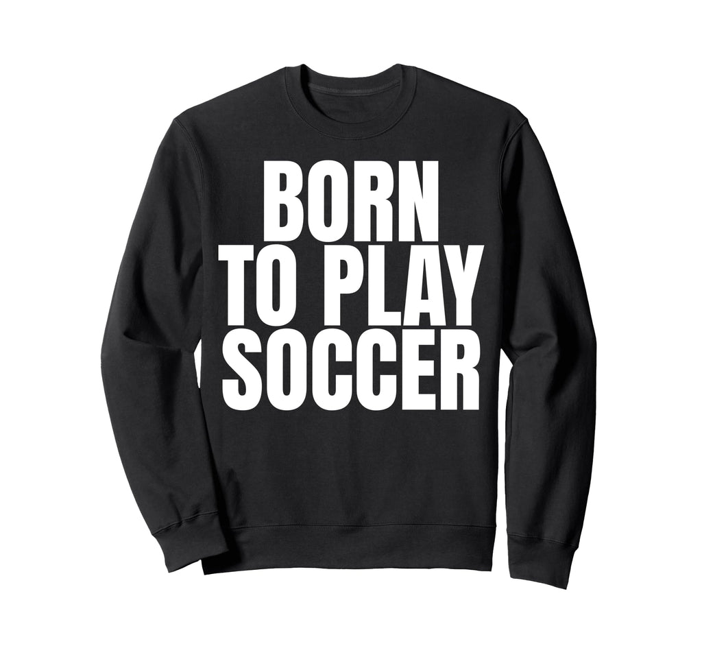Born To Play Soccer Sweatshirt - Fun Novelty Design for Adults - T-Shirt, Sweatshirt, Hoodie