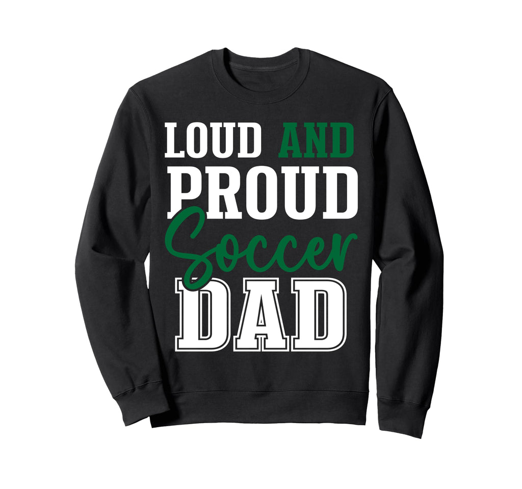 Loud And Proud Soccer Dad Sweatshirt - Custom Art Print Unisex - T-Shirt, Sweatshirt, Hoodie