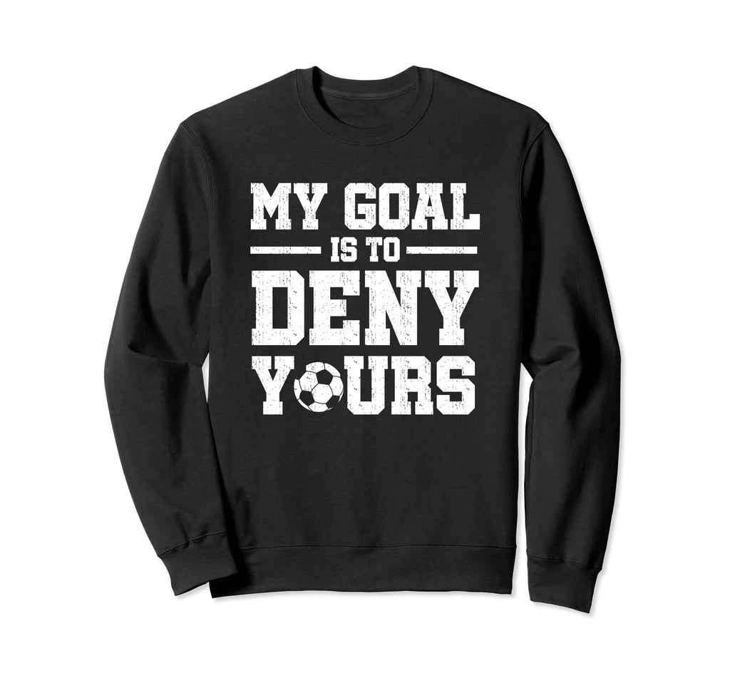 My Goal Is To Deny Yours Soccer Sweatshirt - Graphic Print Unisex - T-Shirt, Sweatshirt, Hoodie