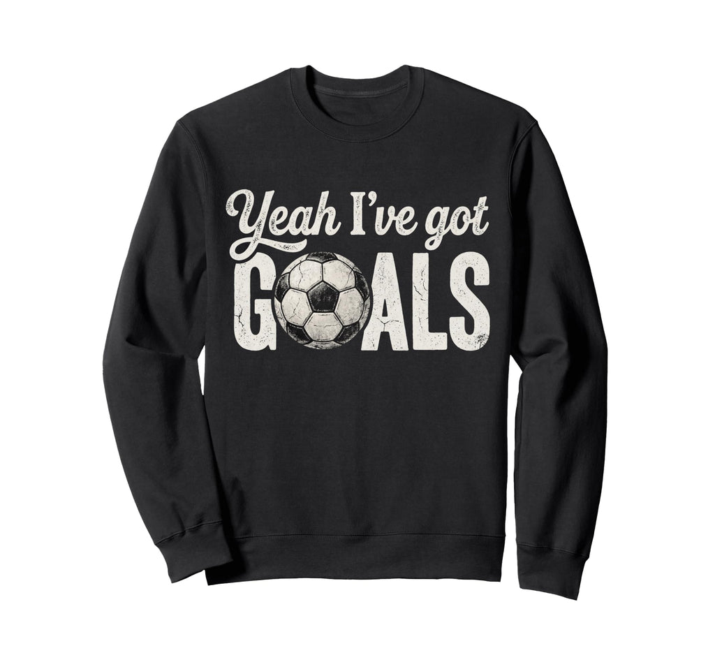 Funny Soccer Yeah Ive Got Goals Futbol Sweatshirt - Trendy Graphic Unisex - T-Shirt, Sweatshirt, Hoodie
