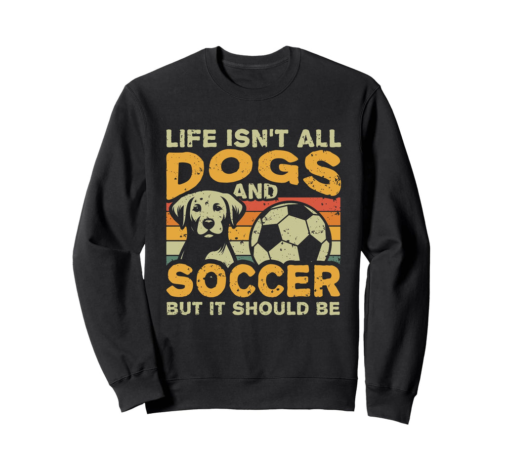 Life Isnt All Dogs And Soccer Sweatshirt - Novelty Apparel Men Women - T-Shirt, Sweatshirt, Hoodie