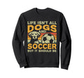 Life Isnt All Dogs And Soccer Sweatshirt - Novelty Apparel Men Women - T-Shirt, Sweatshirt, Hoodie