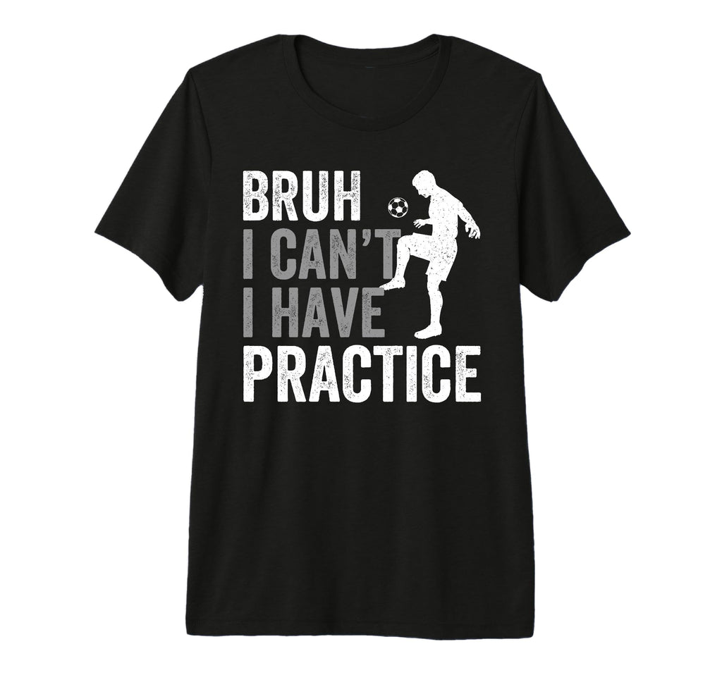 Funny Bruh I Cant I Have Soccer Practice T-Shirt - Custom Art Print Unisex - T-Shirt, Sweatshirt, Hoodie