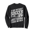 Day Without Soccer Is Just Sweatshirt - Casual Everyday Wear for Adults - T-Shirt, Sweatshirt, Hoodie
