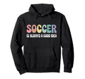 Soccer Is Always Good Funny Hoodie - Streetwear Style Men Women - T-Shirt, Sweatshirt, Hoodie