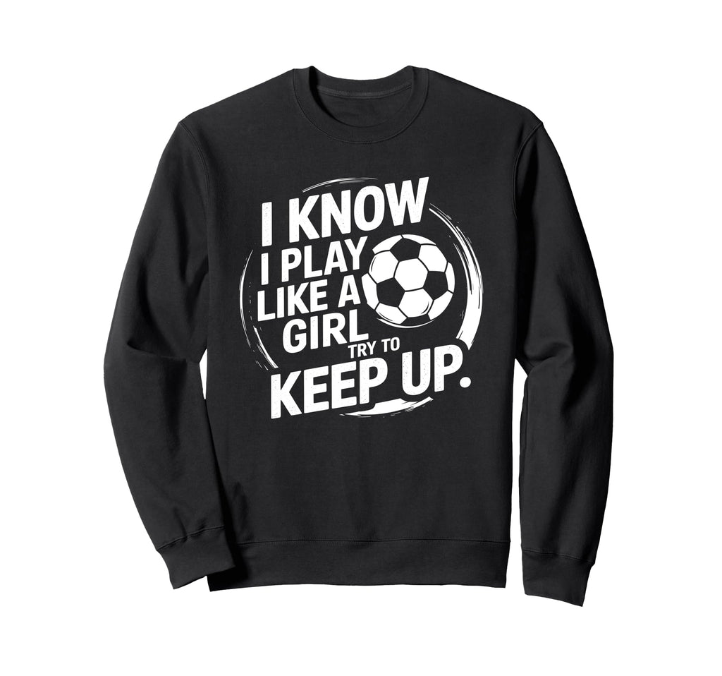 I Know I Play Like Try To Keep Up Soccer Sweatshirt - Unique Graphic Unisex - T-Shirt, Sweatshirt, Hoodie