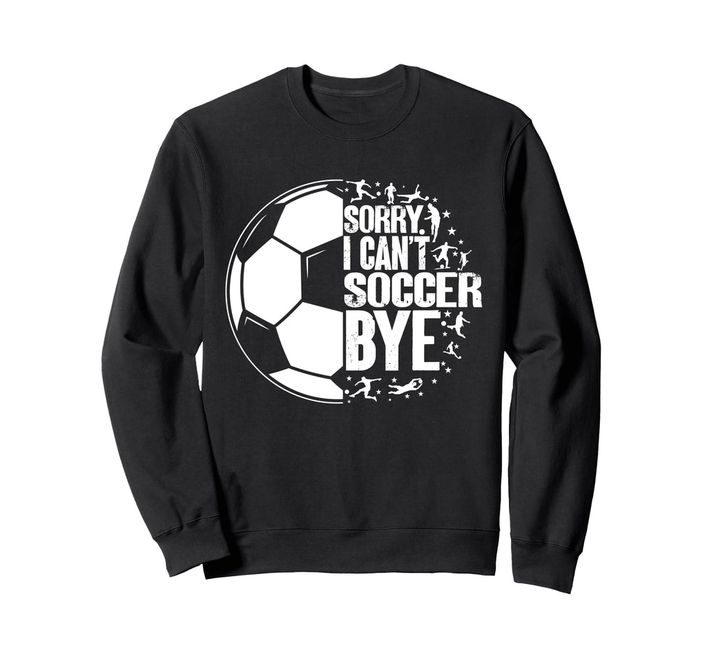 Funny Sorry I Cant Soccer Bye Sweatshirt - Aesthetic Graphic Unisex - T-Shirt, Sweatshirt, Hoodie