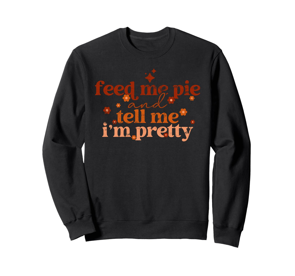 Feed Me Pie And Tell Me Im Pretty Sweatshirt - Custom Art Print for Adults - T-Shirt, Sweatshirt, Hoodie