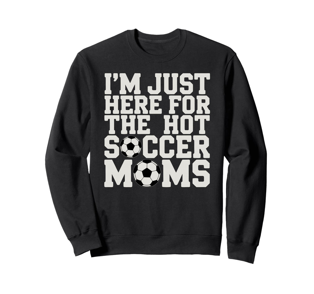 Im Just Here Hot Soccer Moms Sweatshirt - Casual Everyday Wear Men Women - T-Shirt, Sweatshirt, Hoodie
