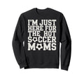 Im Just Here Hot Soccer Moms Funny Mom Sweatshirt - Unique Graphic Unisex - T-Shirt, Sweatshirt, Hoodie