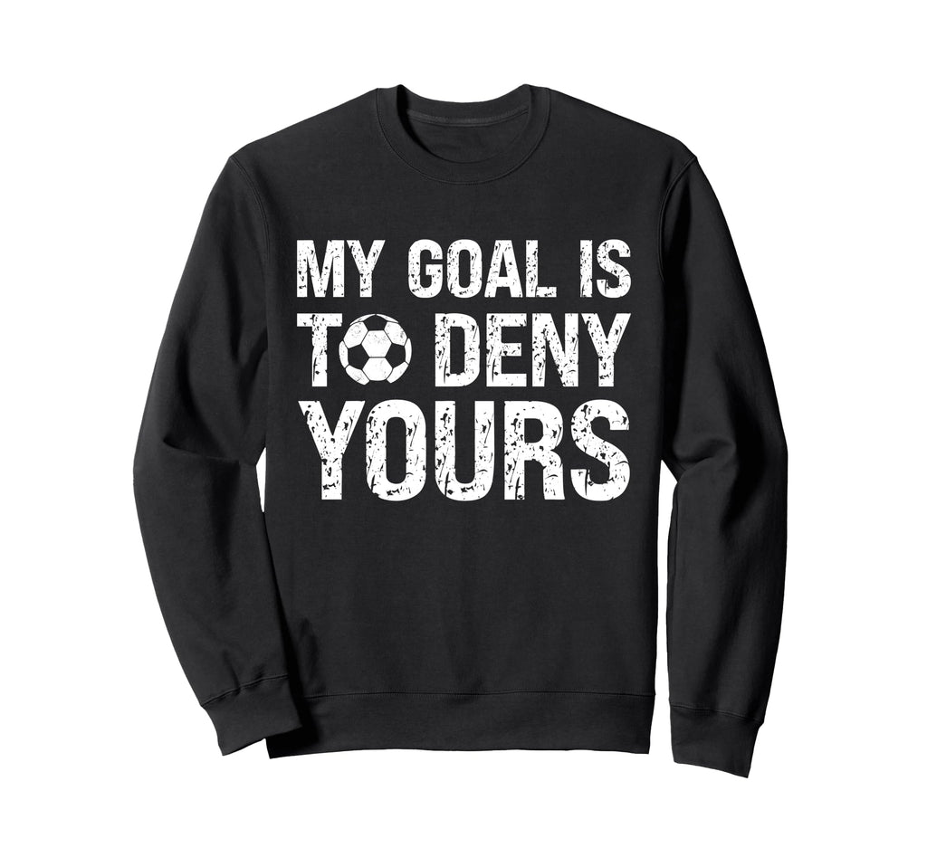 My Goal Is To Deny Yours Funny Soccer Sweatshirt - Graphic Print Men Women - T-Shirt, Sweatshirt, Hoodie