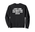 I Dont Think You Understand How Sweatshirt - Novelty Apparel Men Women - T-Shirt, Sweatshirt, Hoodie