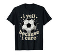 I Yell Because I Care Soccer Fan T-Shirt - Trendy Graphic Men Women - T-Shirt, Sweatshirt, Hoodie
