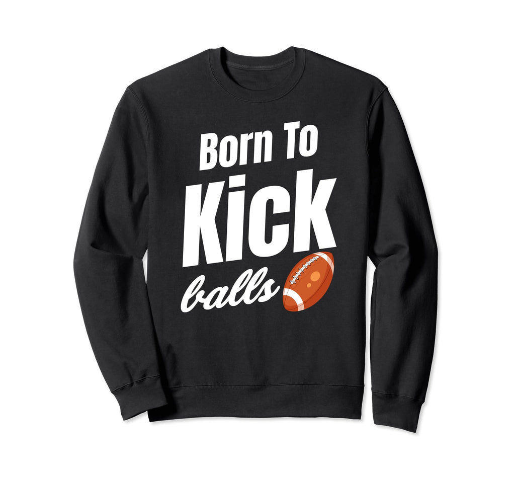Born To Kick Balls Football Sweatshirt - Custom Art Print for Adults - T-Shirt, Sweatshirt, Hoodie