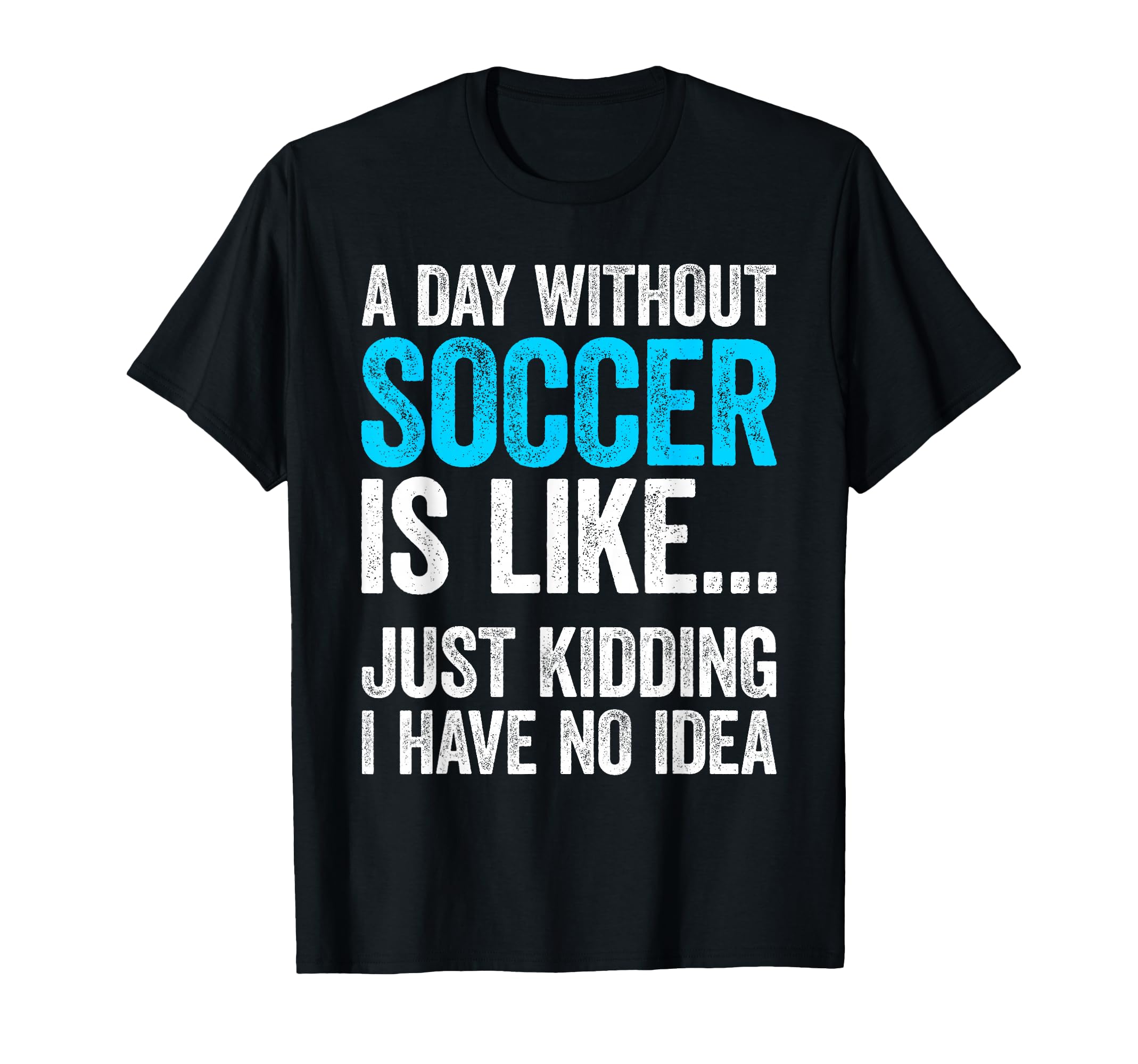 Day Without Soccer Is Like Just Kidding T-Shirt - Custom Art Print Unisex - T-Shirt, Sweatshirt, Hoodie