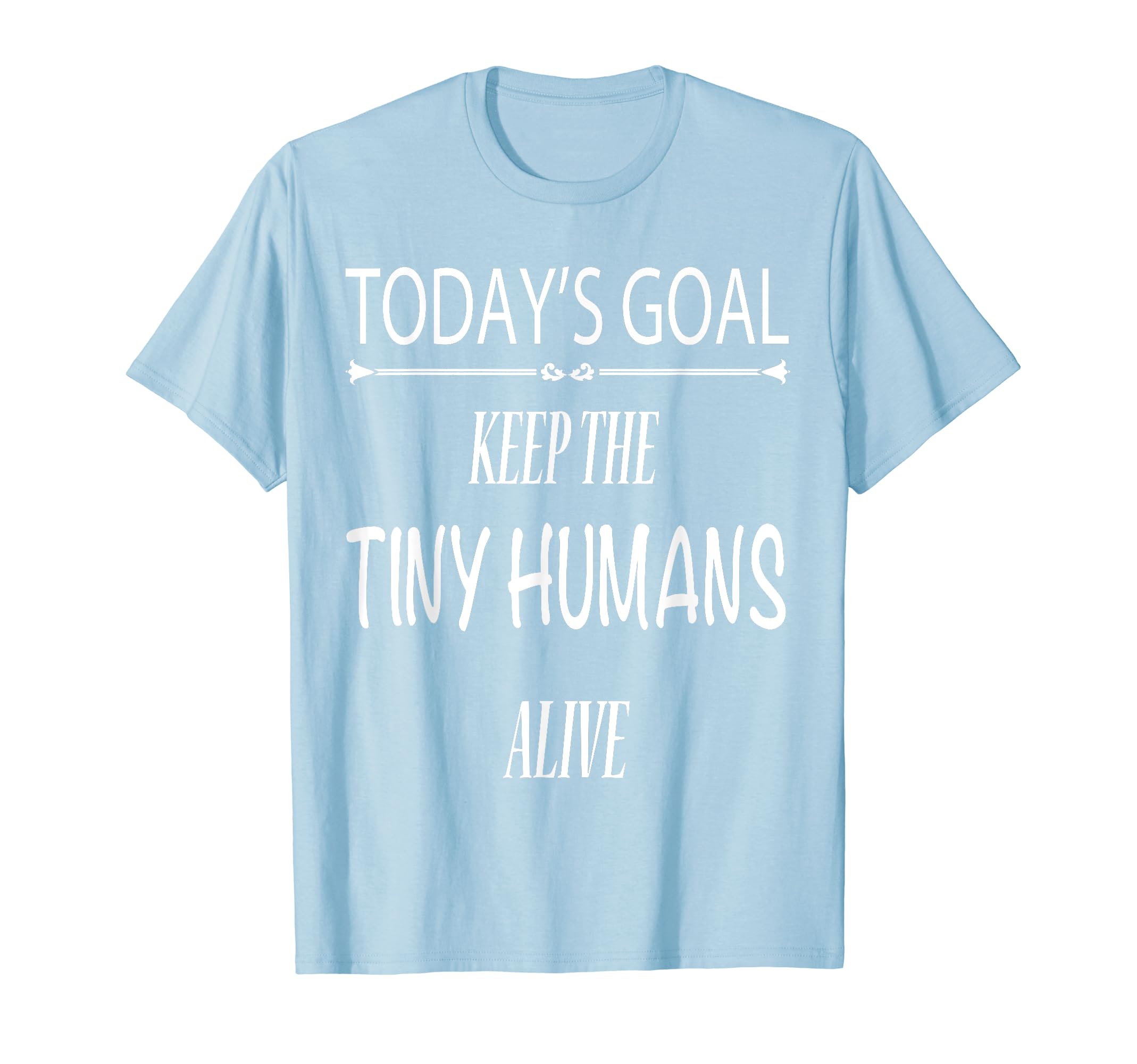Todays Goal Keep Tiny Humans Alive T-Shirt - Graphic Print Unisex - T-Shirt, Sweatshirt, Hoodie