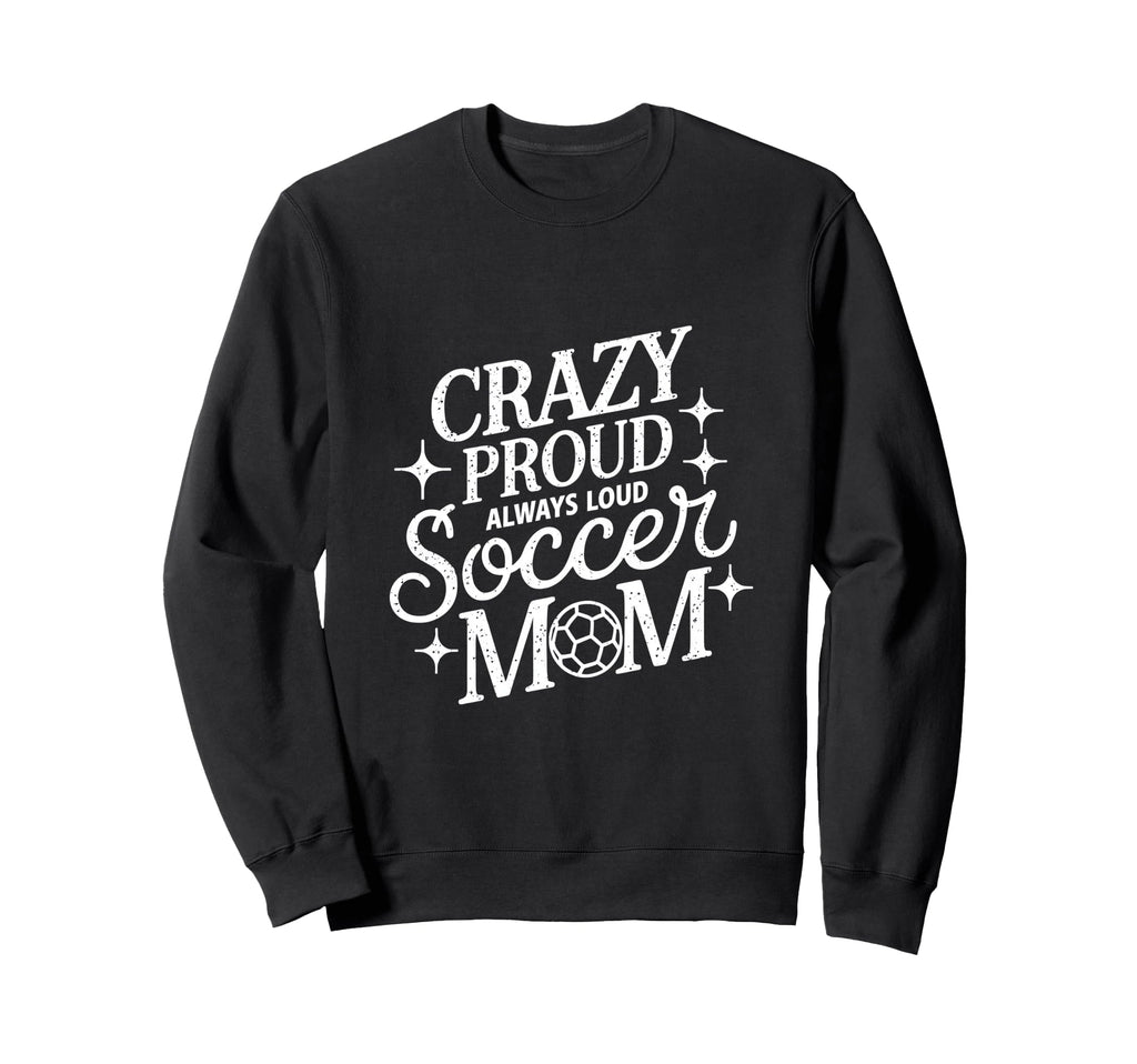Crazy Proud Always Loud Soccer Sweatshirt - Fun Novelty Design Men Women - T-Shirt, Sweatshirt, Hoodie