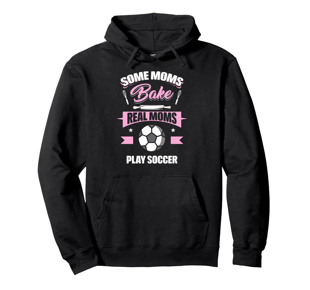 Some Moms Bake Real Moms Play Soccer Funny Hoodie - Novelty Apparel Unisex - T-Shirt, Sweatshirt, Hoodie