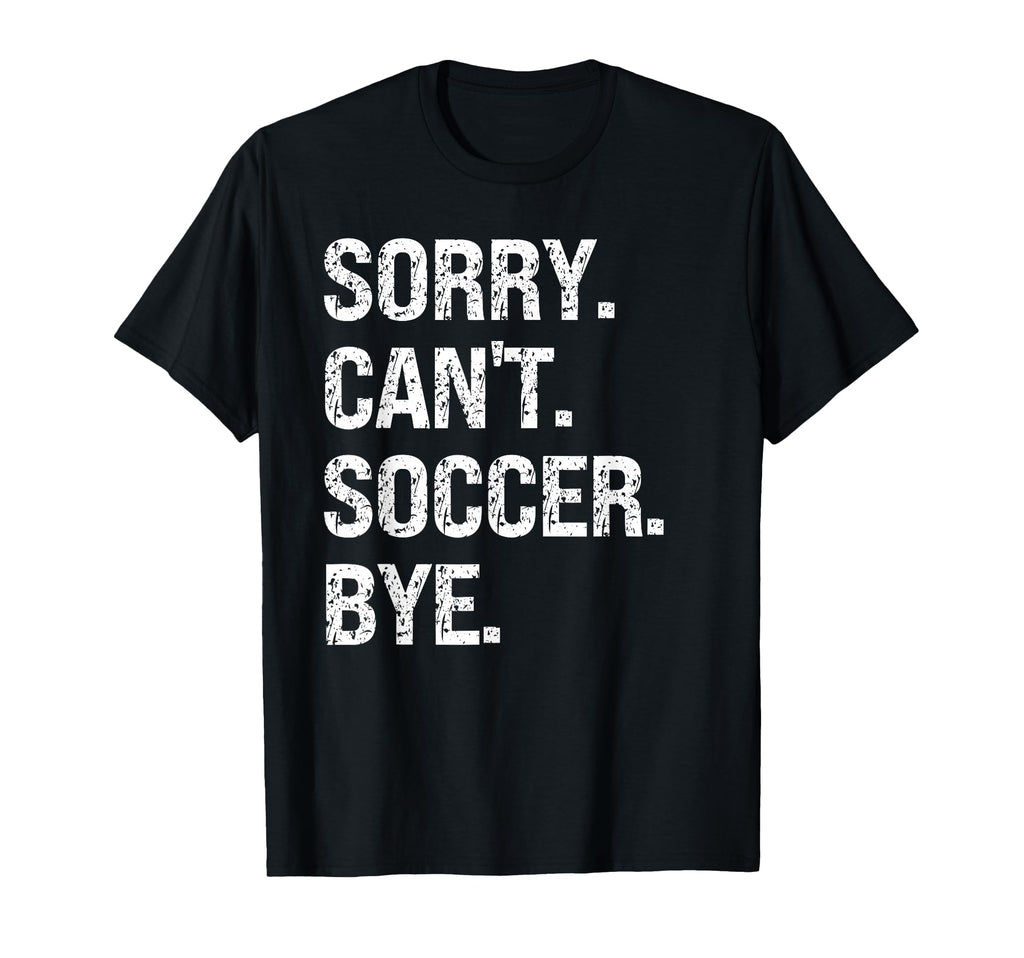 Sorry Cant Soccer Bye Soccer Lovers T-Shirt - Novelty Apparel Men Women - T-Shirt, Sweatshirt, Hoodie