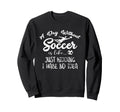 Day Without Soccer Is Just Kidding I Sweatshirt - Novelty Apparel Unisex - T-Shirt, Sweatshirt, Hoodie