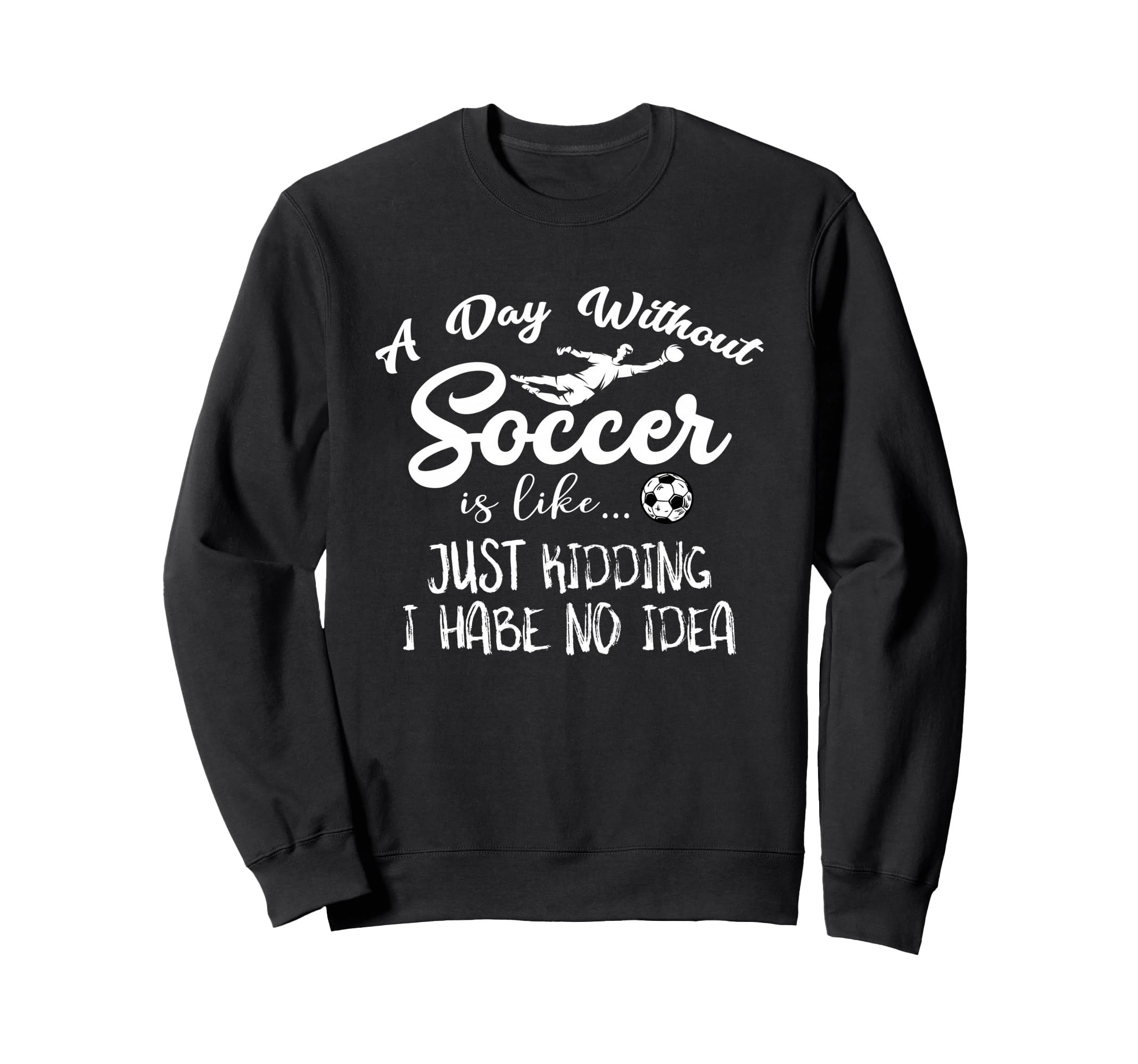 Day Without Soccer Is Just Kidding I Sweatshirt - Novelty Apparel Unisex - T-Shirt, Sweatshirt, Hoodie