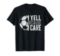 I Yell Because I Care Soccer Parent Funny T-Shirt - Graphic Print Unisex - T-Shirt, Sweatshirt, Hoodie