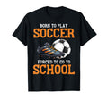 Born To Play Soccer Forced To Go To T-Shirt - Streetwear Style Men Women - T-Shirt, Sweatshirt, Hoodie