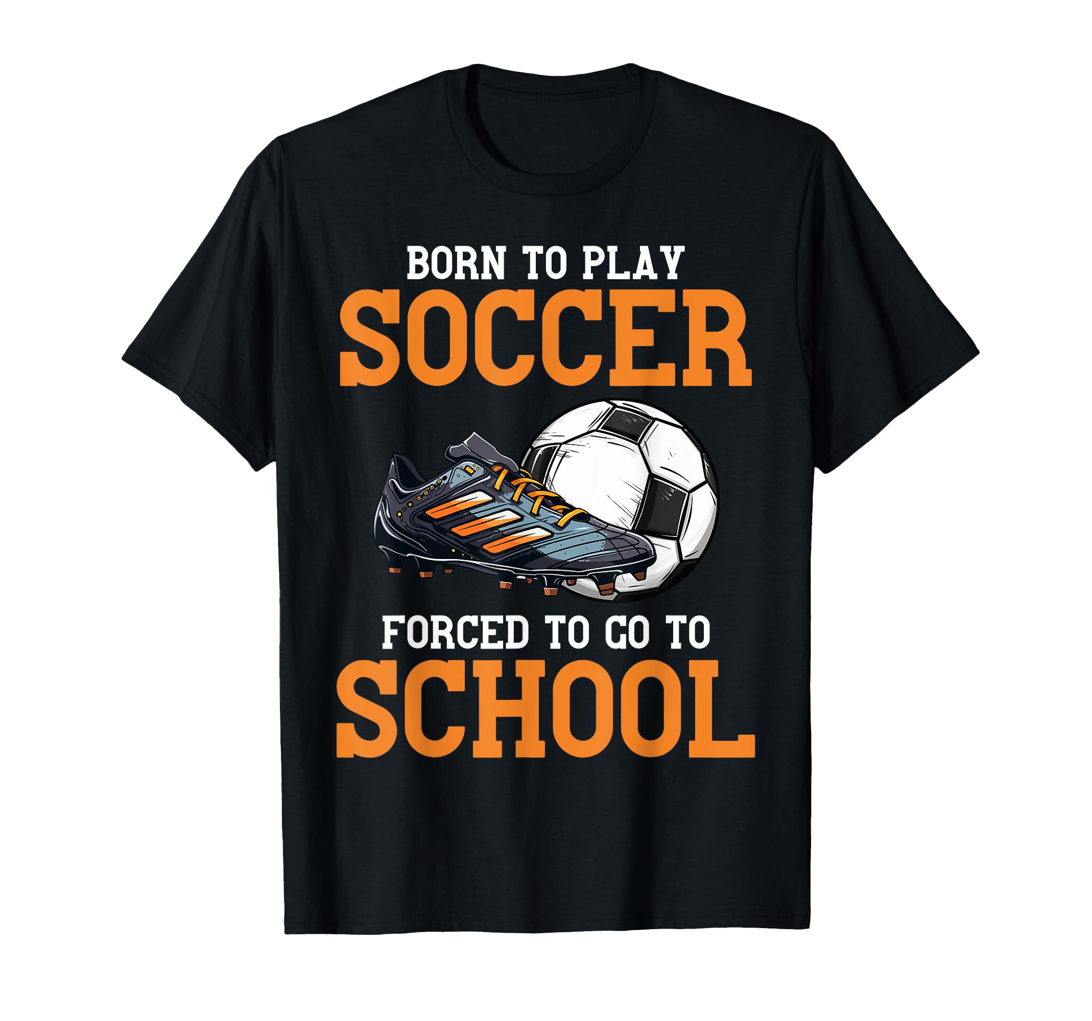 Born To Play Soccer Forced To Go To T-Shirt - Fun Novelty Design Unisex - T-Shirt, Sweatshirt, Hoodie