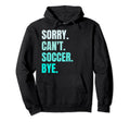Sorry Cant Soccer Bye Funny Soccer Player Hoodie - Streetwear Style Unisex - T-Shirt, Sweatshirt, Hoodie