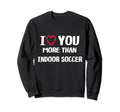I Love You More Than Indoor Soccer Sweatshirt - Graphic Print Unisex - T-Shirt, Sweatshirt, Hoodie
