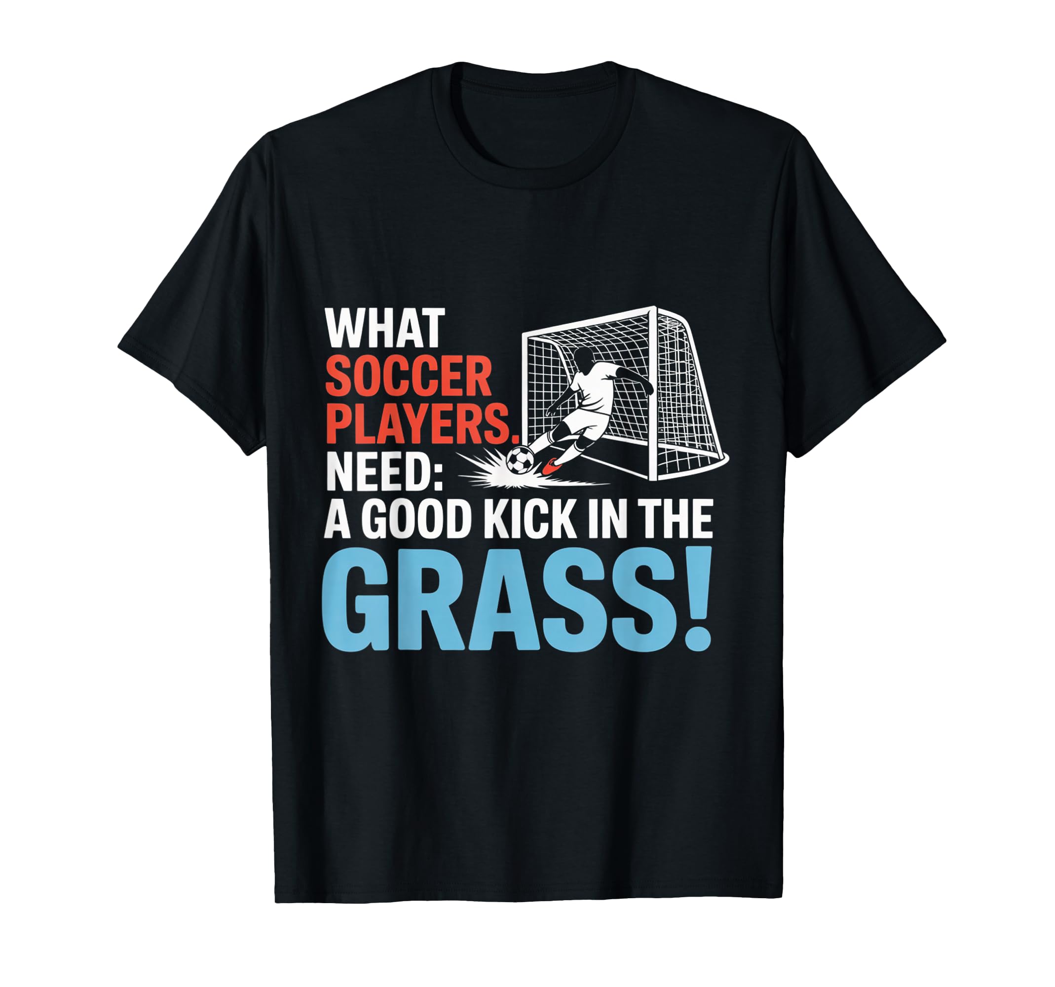 Soccer What Soccer Players Need Good T-Shirt - Graphic Print Men Women - T-Shirt, Sweatshirt, Hoodie