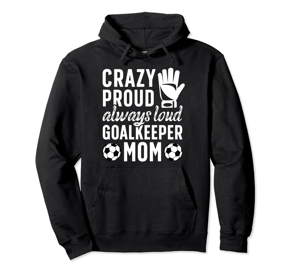 Crazy Proud Soccer Goalkeeper Mom Hoodie - Streetwear Style Men Women - T-Shirt, Sweatshirt, Hoodie