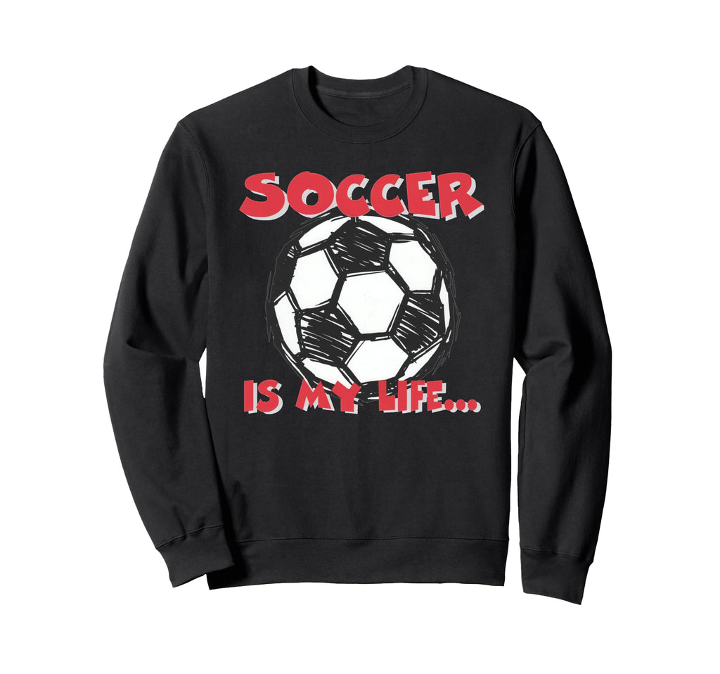Soccer Is My Life Sweatshirt - Casual Everyday Wear Men Women - T-Shirt, Sweatshirt, Hoodie