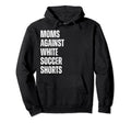 Moms Against White Soccer Shorts Hoodie - Casual Everyday Wear Men Women - T-Shirt, Sweatshirt, Hoodie