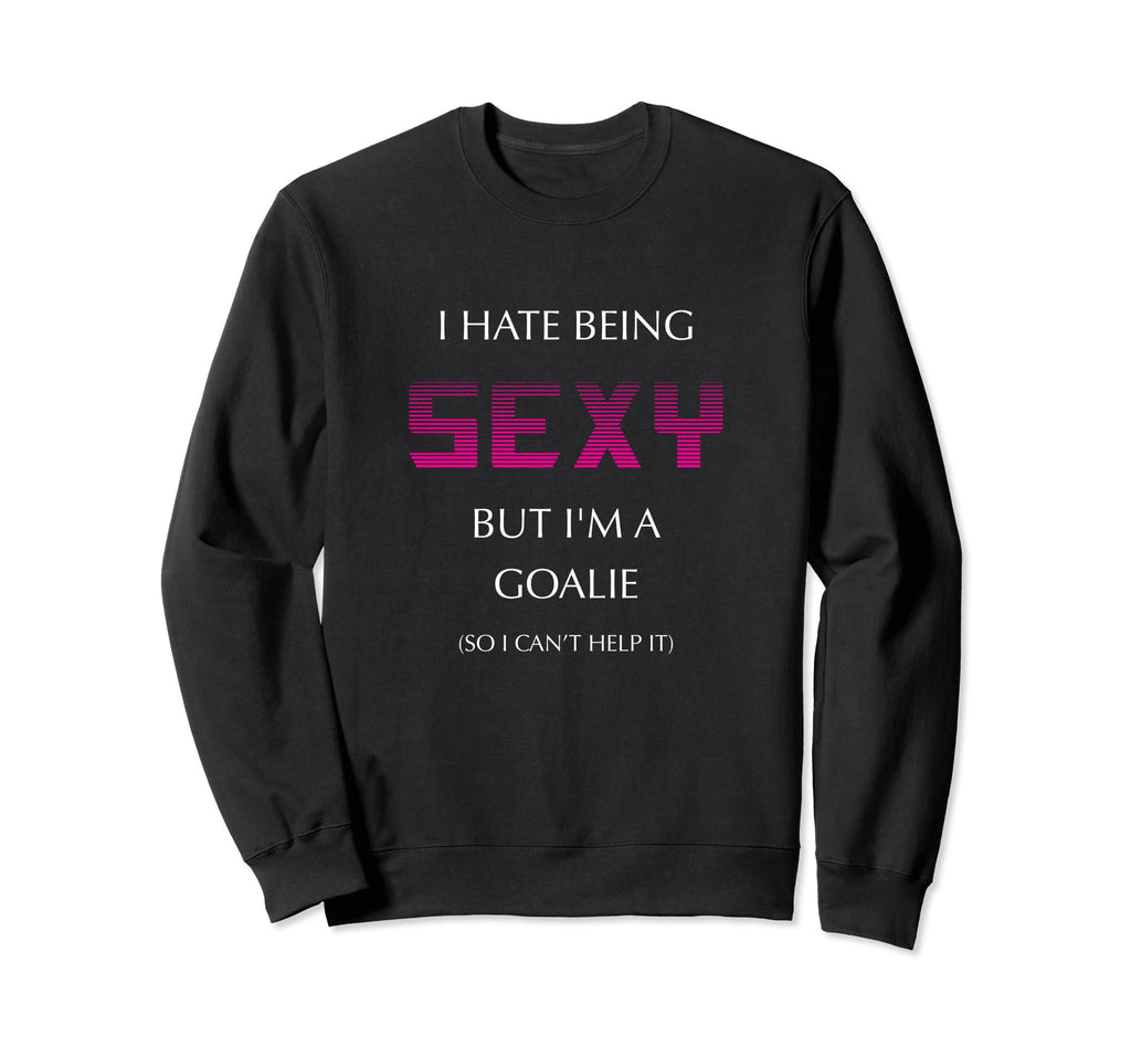 I Hate Being Sexy But Im Goalie Sweatshirt - Trendy Graphic Men Women - T-Shirt, Sweatshirt, Hoodie