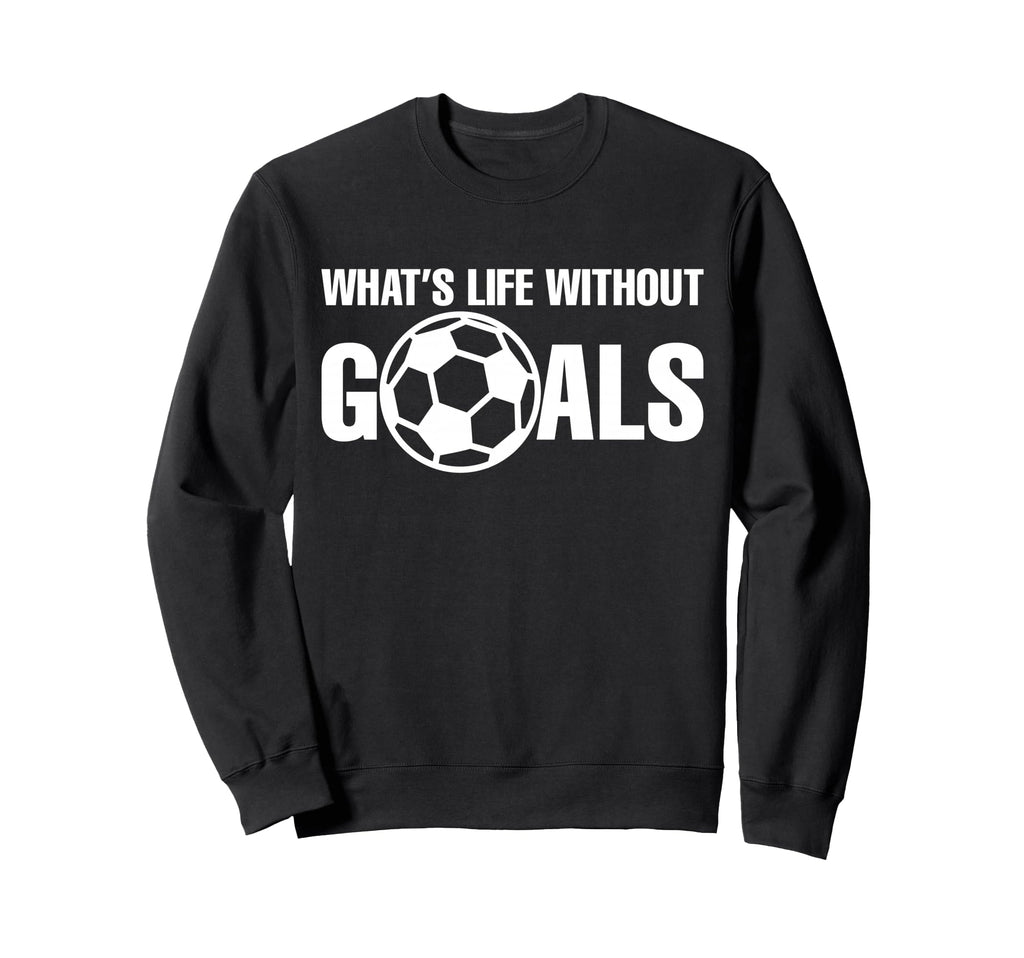 Whats Life Without Goals Soccer Sweatshirt - Trendy Graphic for Adults - T-Shirt, Sweatshirt, Hoodie