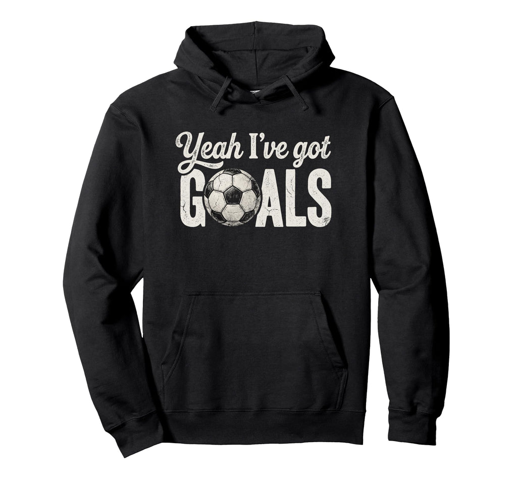 Funny Soccer Yeah Ive Got Goals Hoodie - Fun Novelty Design Men Women - T-Shirt, Sweatshirt, Hoodie