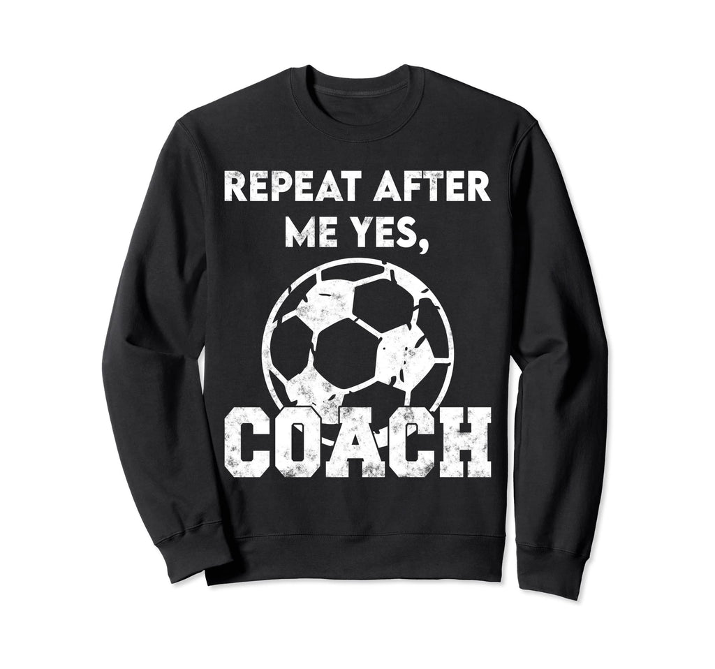 Repeat After Me Yes Coach Funny Soccer Sweatshirt - Unique Graphic Unisex - T-Shirt, Sweatshirt, Hoodie