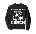 Repeat After Me Yes Coach Funny Soccer Sweatshirt - Unique Graphic Unisex - T-Shirt, Sweatshirt, Hoodie