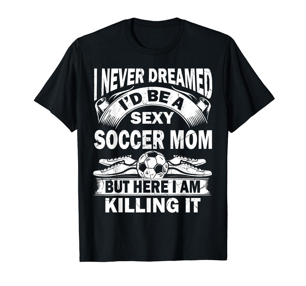 I Never Dreamed Id Be Sexy Soccer Mom T-Shirt - Graphic Print for Adults - T-Shirt, Sweatshirt, Hoodie