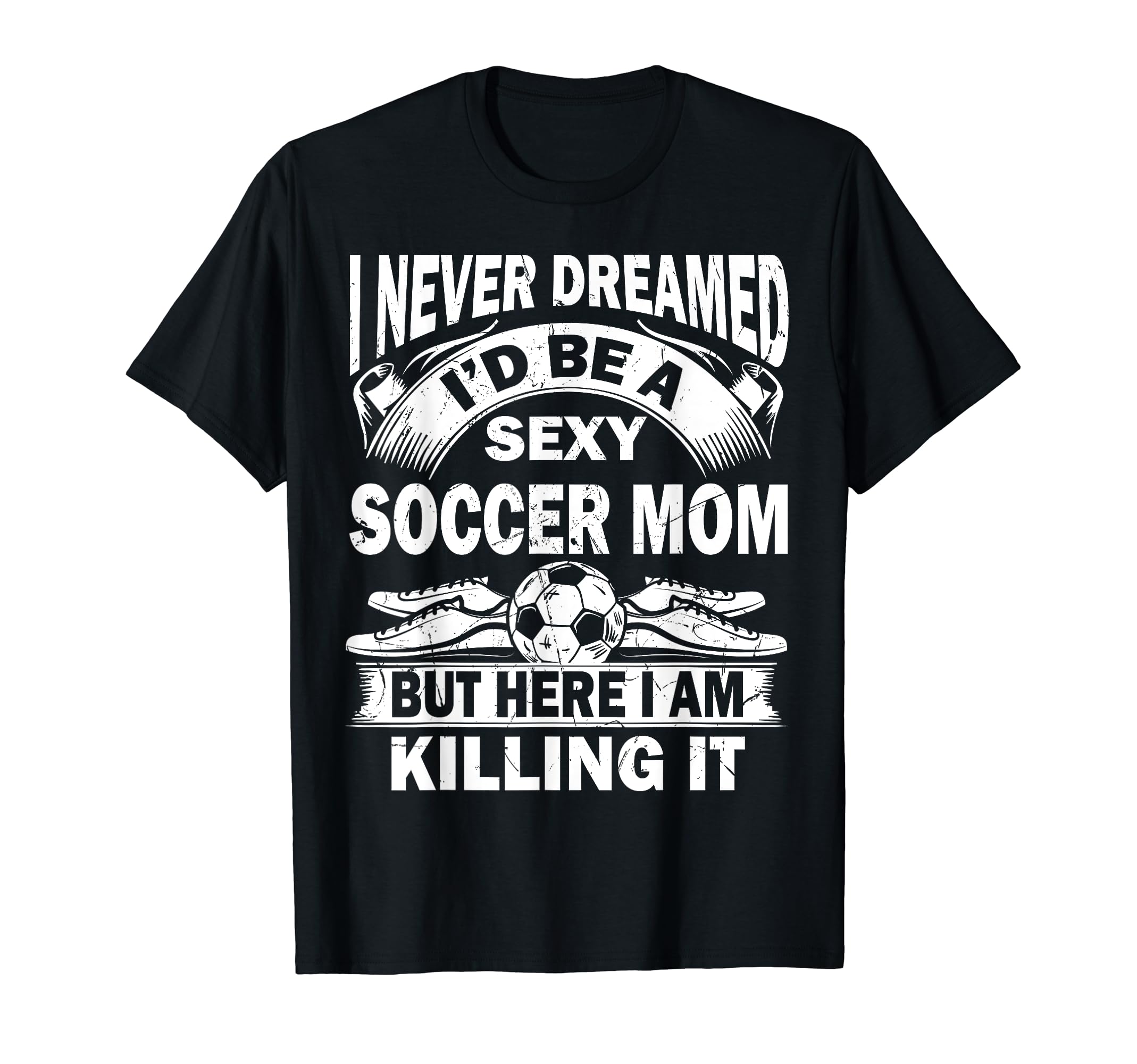 I Never Dreamed Id Be Sexy Soccer Mom T-Shirt - Graphic Print for Adults - T-Shirt, Sweatshirt, Hoodie