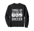 Soccer Things I Do My Spare Time Sweatshirt - Trendy Graphic Men Women - T-Shirt, Sweatshirt, Hoodie