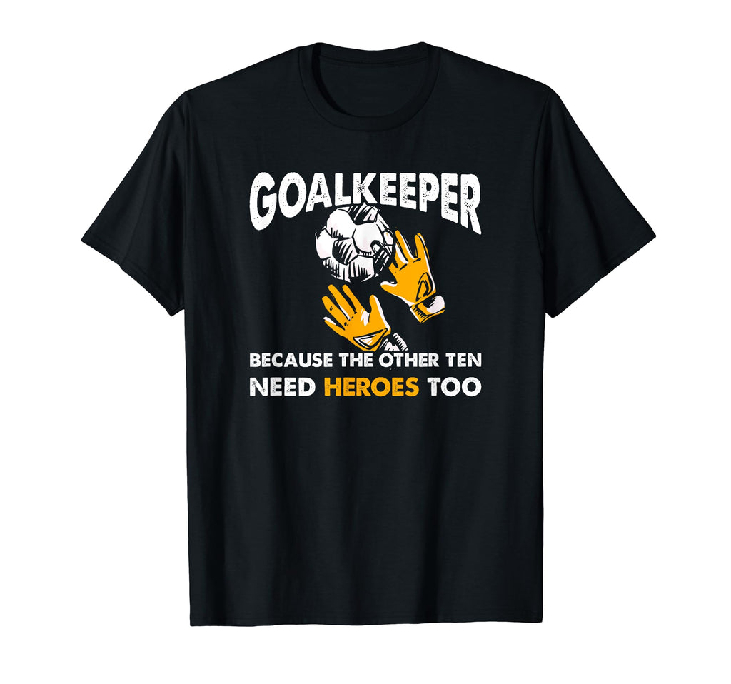 Goalkeeper Because Other Ten Need Heroes T-Shirt - Trendy Graphic Unisex - T-Shirt, Sweatshirt, Hoodie