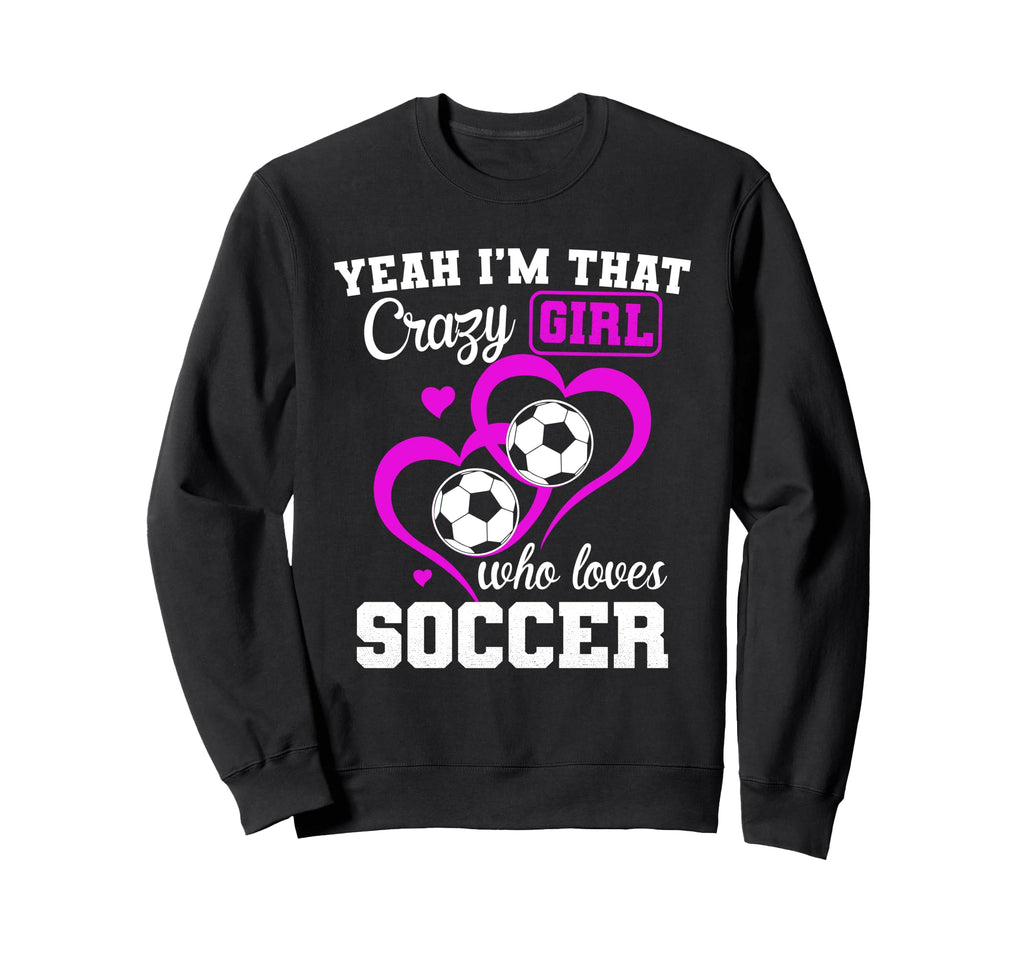Yeah Im That Crazy Who Loves Soccer Sweatshirt - Unique Graphic Men Women - T-Shirt, Sweatshirt, Hoodie