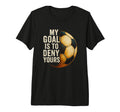 My Goal Is To Deny Yours Soccer Goalie T-Shirt - Fun Novelty Design Unisex - T-Shirt, Sweatshirt, Hoodie