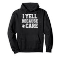 I Yell Because Care Funny Mom Dad Hoodie - Aesthetic Graphic Men Women - T-Shirt, Sweatshirt, Hoodie