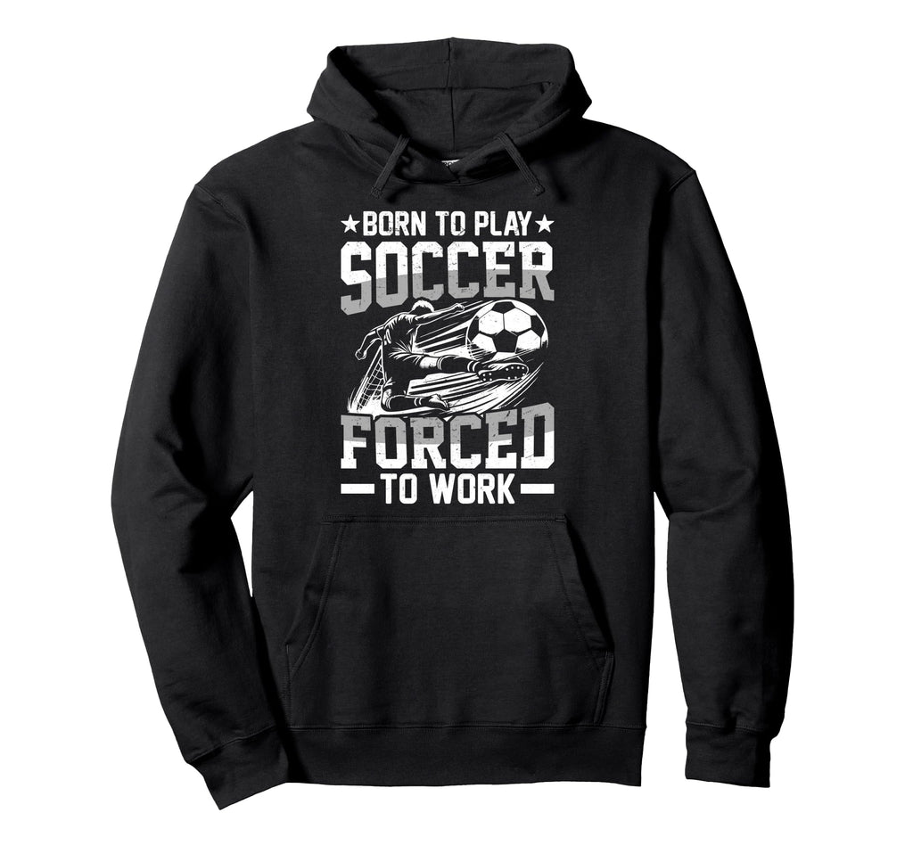 Born To Play Soccer Forced To Work Hoodie - Custom Art Print for Adults - T-Shirt, Sweatshirt, Hoodie